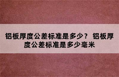 铝板厚度公差标准是多少？ 铝板厚度公差标准是多少毫米